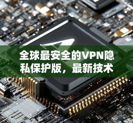 全球最安全的VPN隐私保护版,最新技术与实践 全球最安全的VPN隐私保护版,最新技术与实践