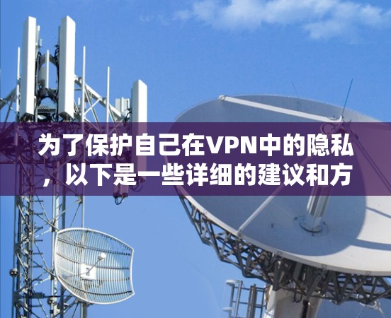 为了保护自己在VPN中的隐私，以下是一些详细的建议和方法，帮助您更好地保护自己