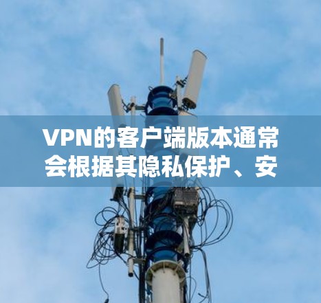 VPN的客户端版本通常会根据其隐私保护、安全性、兼容性和功能需求有所不同。以下是一些常见的VPN客户端版本及其特点，供您参考