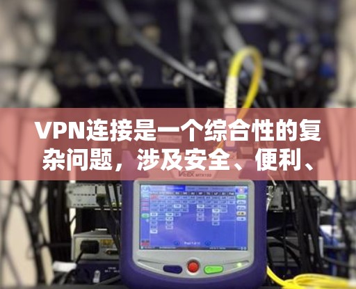 VPN连接是一个综合性的复杂问题，涉及安全、便利、合规等多个方面。以下是一些步骤性的建议和注意事项，帮助您更好地理解和操作VPN连接