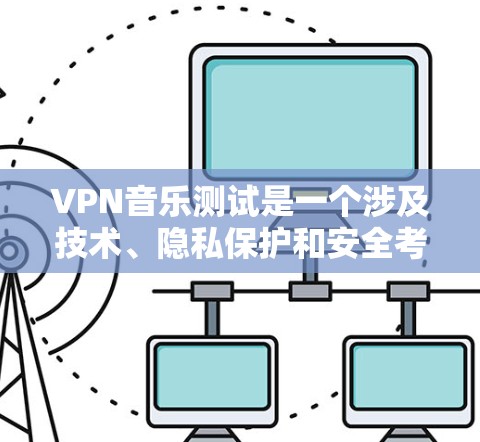 VPN音乐测试是一个涉及技术、隐私保护和安全考虑的过程。以下是对该过程的详细说明