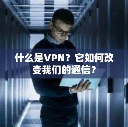 什么是VPN？它如何改变我们的通信？