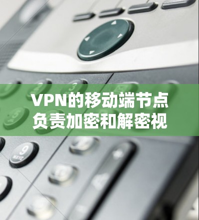 VPN的移动端节点负责加密和解密视频数据,确保在传输过程中不会被截获。主要步骤包括 VPN的移动端节点负责加密和解密视频数据,确保在传输过程中不会被截获。主要步骤包括
