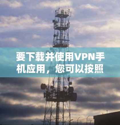 要下载并使用VPN手机应用，您可以按照以下步骤操作