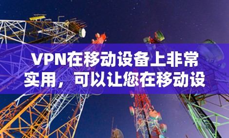VPN在移动设备上非常实用，可以让您在移动设备上访问安全、可靠的网络服务。以下是关于VPN移动版的一些关键信息和推荐