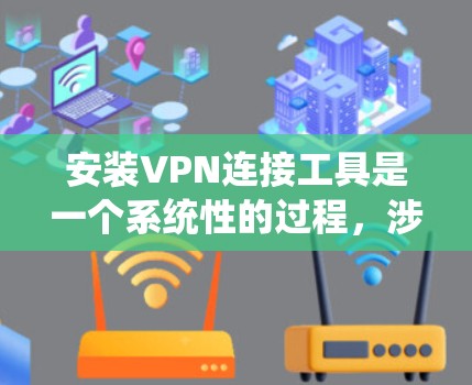 安装VPN连接工具是一个系统性的过程，涉及多个步骤和注意事项。以下是一个详细的指南，帮助您顺利安装VPN连接工具