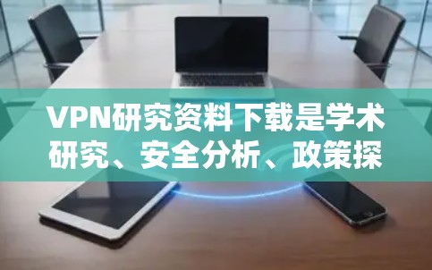 VPN研究资料下载是学术研究、安全分析、政策探讨等领域的常见需求。以下是一些常见的VPN研究资料下载资源和推荐网站，供您参考