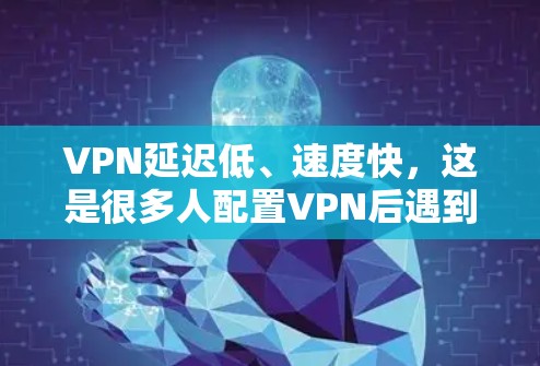 VPN延迟低、速度快，这是很多人配置VPN后遇到的问题。以下是一些推荐的VPN，它们可以满足不同的需求