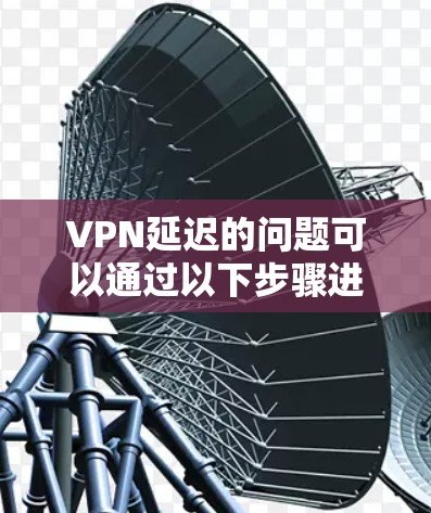 VPN延迟的问题可以通过以下步骤进行排查和解决