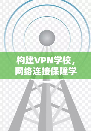构建VPN学校,网络连接保障学生安全 构建VPN学校,网络连接保障学生安全