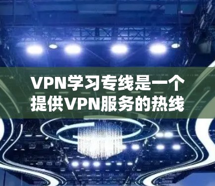 VPN学习专线是一个提供VPN服务的热线电话，方便用户方便地访问VPN服务。以下是关于VPN学习专线的一些信息和建议