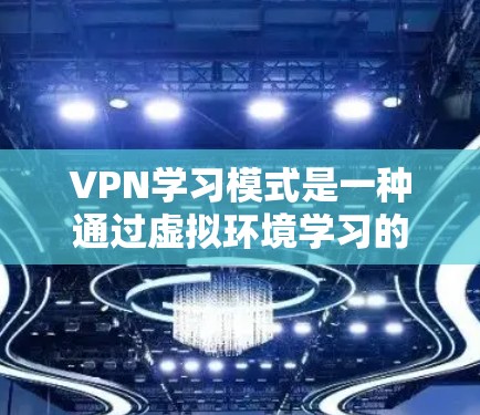 VPN学习模式是一种通过虚拟环境学习的技术，旨在利用网络资源来模拟面对面的学习环境。以下是针对VPN学习模式的详细分析