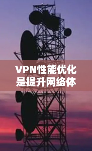 VPN性能优化是提升网络体验的重要步骤，尤其是在网络繁忙或网络环境不佳的情况下，优化VPN性能可以显著提高下载速度、减少延迟，并确保网络的稳定性和安全性。以下是一些VPN性能优化技巧