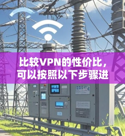 比较VPN的性价比,可以按照以下步骤进行 比较VPN的性价比,可以按照以下步骤进行