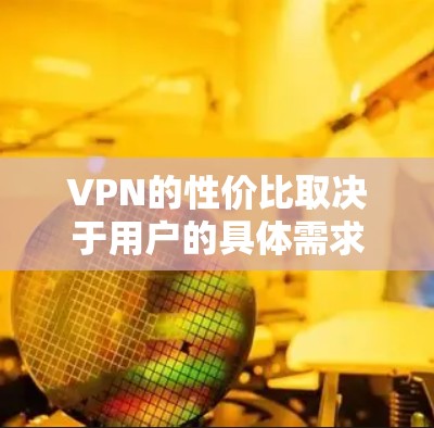 VPN的性价比取决于用户的具体需求和预算。以下是一个基于多个指标的性价比排行榜，供参考