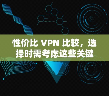 性价比 VPN 比较，选择时需考虑这些关键因素