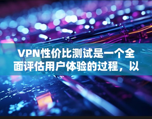 VPN性价比测试是一个全面评估用户体验的过程，以下是一个结构化的总结和建议
