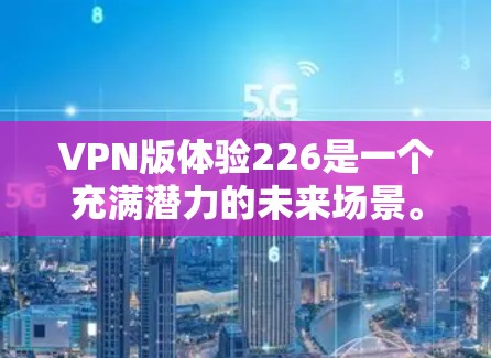 VPN版体验226是一个充满潜力的未来场景。随着技术的进步、政策的调整以及用户需求的增长，226年可能会出现许多新的VPN版本。以下是一些可能的未来趋势和潜在体验