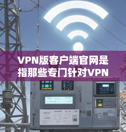 VPN版客户端官网是指那些专门针对VPN功能设计的客户端网站，通常用于访问外部网络。这些版式官网旨在提供用户无需安装软件即可直接访问VPN服务的体验。以下是关于这些版式官网的详细信息