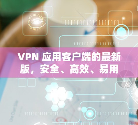 VPN 应用客户端的最新版，安全、高效、易用