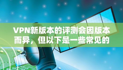 VPN新版本的评测会因版本而异，但以下是一些常见的VPN软件版本及其特点