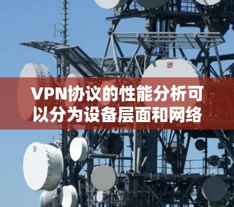 VPN协议的性能分析可以分为设备层面和网络层面，分别探讨其优势、劣势及其优化方向