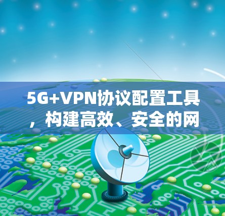 5G+VPN协议配置工具,构建高效、安全的网络连接 5G+VPN协议配置工具,构建高效、安全的网络连接