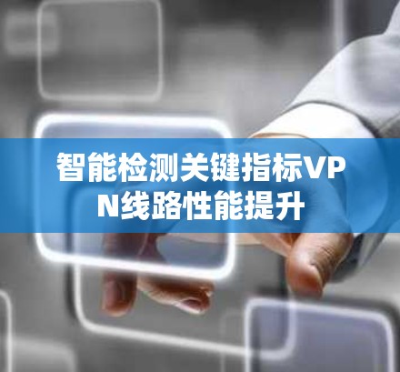 智能检测关键指标VPN线路性能提升 智能检测关键指标VPN线路性能提升