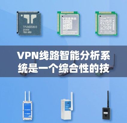 VPN线路智能分析系统是一个综合性的技术解决方案，旨在通过分析和预测VPN网络的状况，帮助用户优化VPN选择和使用。以下是对该系统的主要内容和功能的详细总结