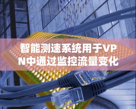 智能测速系统用于VPN中通过监控流量变化来调整流量,以减少被截获的数据。以下是对该系统的详细分析 智能测速系统用于VPN中通过监控流量变化来调整流量,以减少被截获的数据。以下是对该系统的详细分析