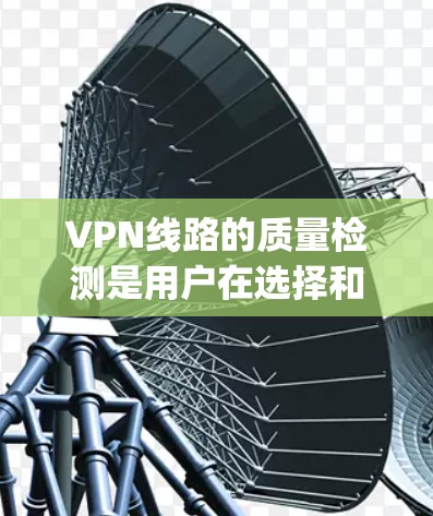 VPN线路的质量检测是用户在选择和使用VPN服务时非常重要的一步。以下是一些 commonly used VPN 线路质量检测平台，供您参考