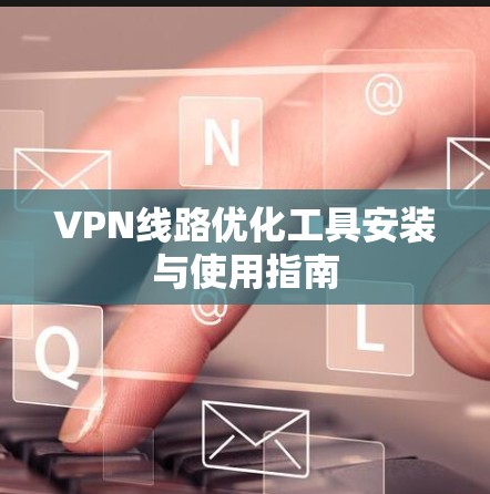VPN线路优化工具安装与使用指南