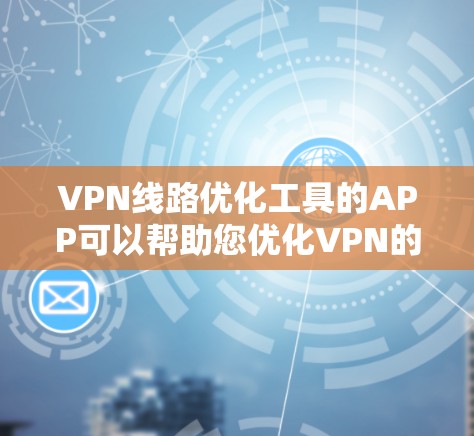 VPN线路优化工具的APP可以帮助您优化VPN的流量、流量限制、流量提醒以及网络配置等问题。以下是一些常见的VPN优化工具的APP推荐，您可以根据具体需求选择合适的工具