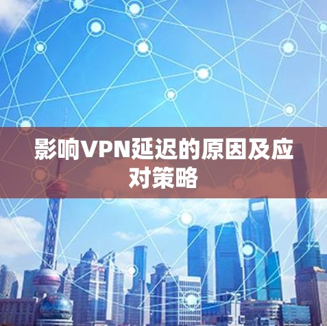 影响VPN延迟的原因及应对策略 影响VPN延迟的原因及应对策略