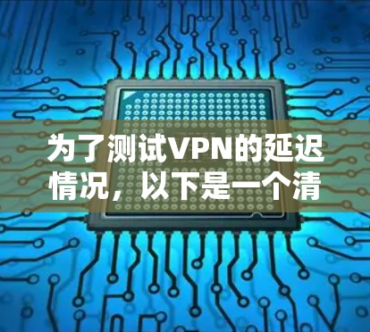 为了测试VPN的延迟情况,以下是一个清晰的步骤指南 为了测试VPN的延迟情况,以下是一个清晰的步骤指南