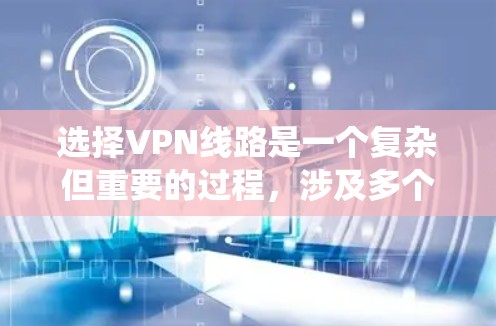选择VPN线路是一个复杂但重要的过程，涉及多个因素和步骤。以下是一个系统化的指南，帮助您全面考虑并做出明智的选择
