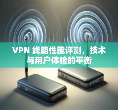 VPN 线路性能评测，技术与用户体验的平衡