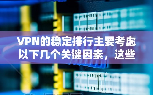 VPN的稳定排行主要考虑以下几个关键因素，这些因素综合起来决定了VPN的稳定性和可靠性