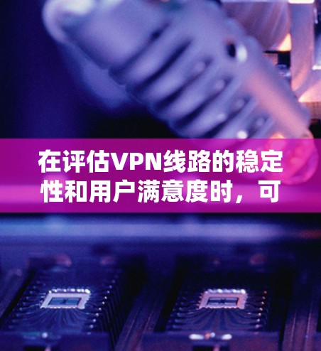在评估VPN线路的稳定性和用户满意度时，可以参考以下几点，从而对主要的VPN服务进行排名
