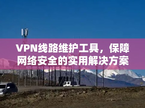 VPN线路维护工具,保障网络安全的实用解决方案 VPN线路维护工具,保障网络安全的实用解决方案