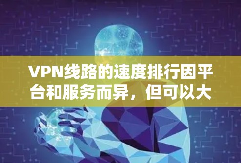 VPN线路的速度排行因平台和服务而异,但可以大致分为以下几种 VPN线路的速度排行因平台和服务而异,但可以大致分为以下几种