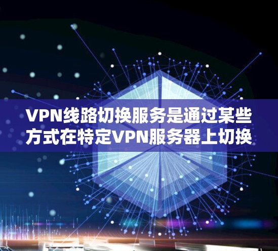 VPN线路切换服务是通过某些方式在特定VPN服务器上切换到另一个服务器，以访问更多内容。以下是关于该服务的详细分析