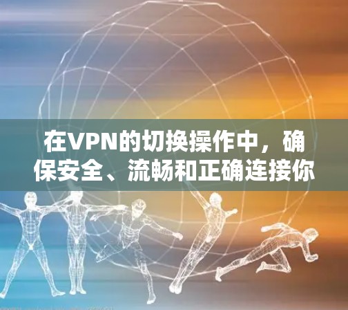 在VPN的切换操作中,确保安全、流畅和正确连接你的目标网络是非常重要的。以下是详细的步骤指南,帮助你顺利完成切换 在VPN的切换操作中,确保安全、流畅和正确连接你的目标网络是非常重要的。以下是详细的步骤指南,帮助你顺利完成切换