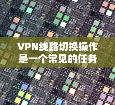 VPN线路切换操作是一个常见的任务，但具体步骤可能因VPN服务而异。以下是一般性的操作方法，您可以根据自己的具体情况调整
