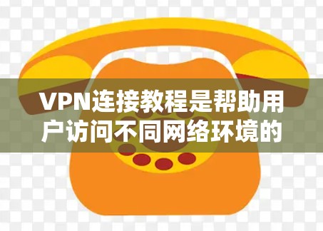 VPN连接教程是帮助用户访问不同网络环境的工具，通过加密通信连接到互联网。以下是详细的步骤指南