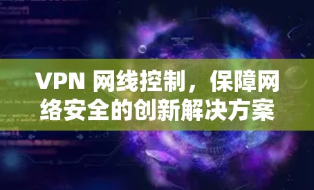 VPN 网线控制，保障网络安全的创新解决方案