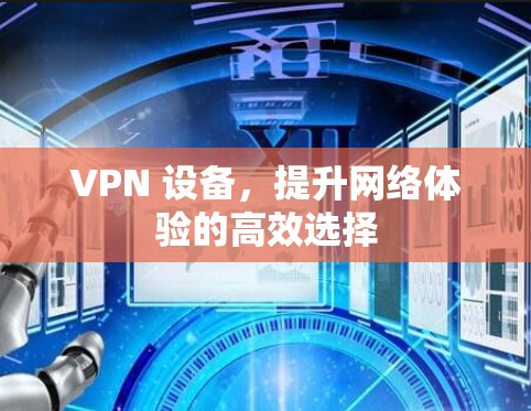 VPN 设备,提升网络体验的高效选择 VPN 设备,提升网络体验的高效选择