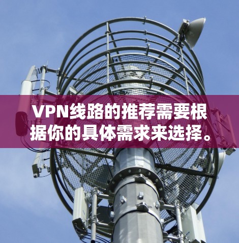 VPN线路的推荐需要根据你的具体需求来选择。以下是一些通用的推荐和地区，帮助你更好地选择适合你的VPN线路