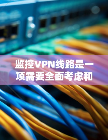 监控VPN线路是一项需要全面考虑和执行的复杂任务,涉及多方面的安全措施和技术应用。以下是监控VPN线路的详细分析 监控VPN线路是一项需要全面考虑和执行的复杂任务,涉及多方面的安全措施和技术应用。以下是监控VPN线路的详细分析