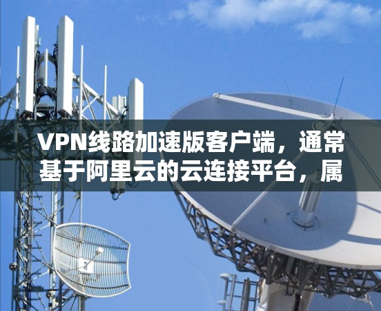 VPN线路加速版客户端，通常基于阿里云的云连接平台，属于云服务的一部分。以下是对该客户端的详细分析